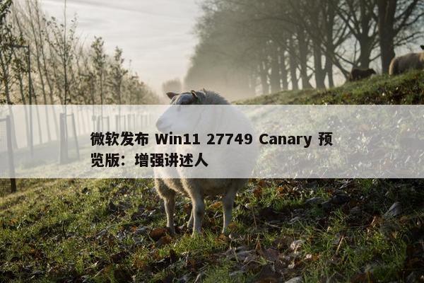 微软发布 Win11 27749 Canary 预览版：增强讲述人