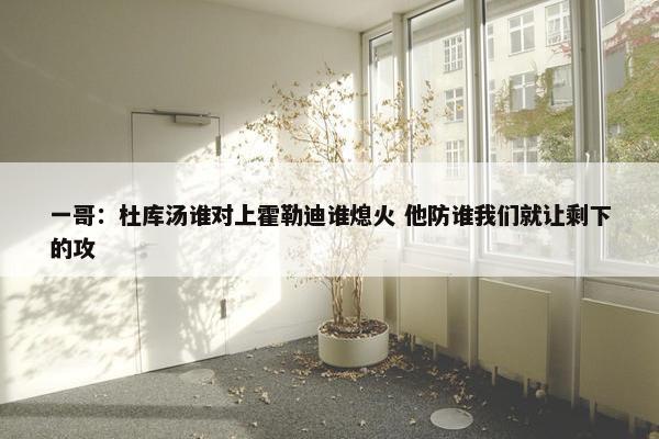 一哥：杜库汤谁对上霍勒迪谁熄火 他防谁我们就让剩下的攻