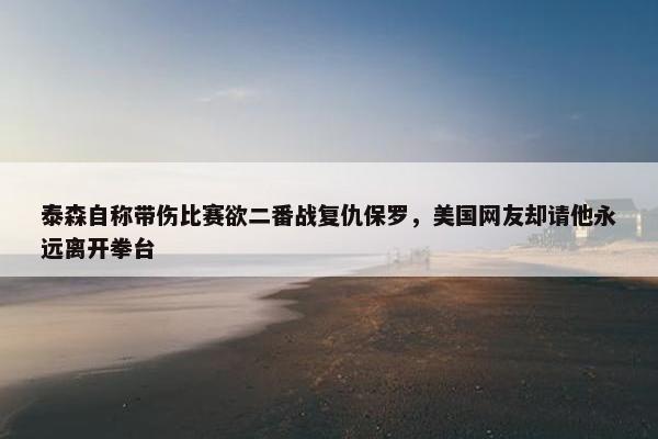 泰森自称带伤比赛欲二番战复仇保罗，美国网友却请他永远离开拳台