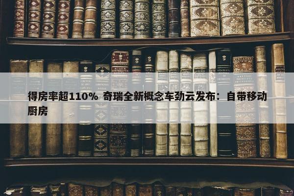 得房率超110% 奇瑞全新概念车劲云发布：自带移动厨房