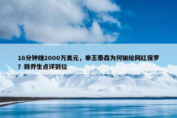 16分钟赚2000万美元，拳王泰森为何输给网红保罗？韩乔生点评到位