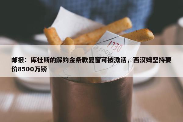 邮报：库杜斯的解约金条款夏窗可被激活，西汉姆坚持要价8500万镑