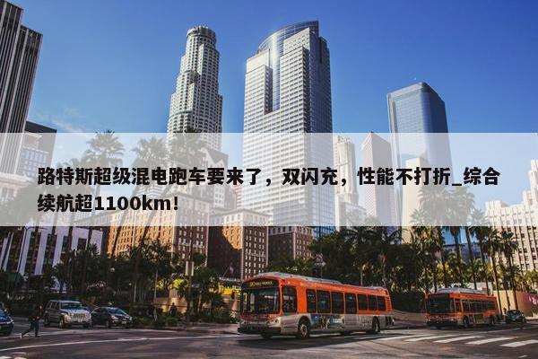 路特斯超级混电跑车要来了，双闪充，性能不打折_综合续航超1100km！