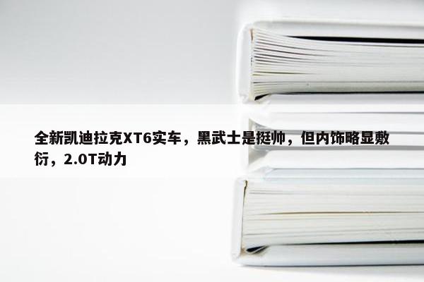 全新凯迪拉克XT6实车，黑武士是挺帅，但内饰略显敷衍，2.0T动力