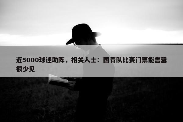 近5000球迷助阵，相关人士：国青队比赛门票能售罄很少见