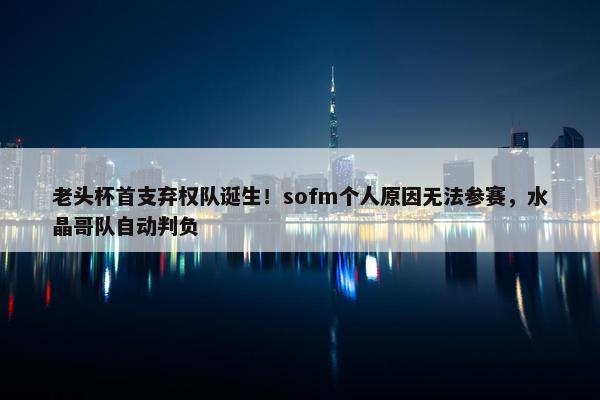 老头杯首支弃权队诞生！sofm个人原因无法参赛，水晶哥队自动判负