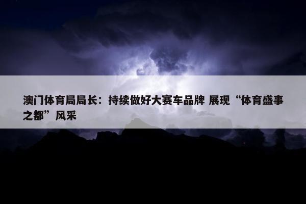 澳门体育局局长：持续做好大赛车品牌 展现“体育盛事之都”风采