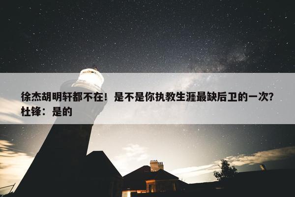 徐杰胡明轩都不在！是不是你执教生涯最缺后卫的一次？杜锋：是的