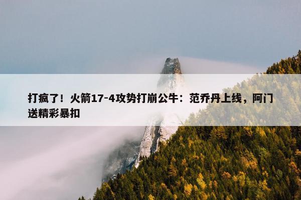 打疯了！火箭17-4攻势打崩公牛：范乔丹上线，阿门送精彩暴扣