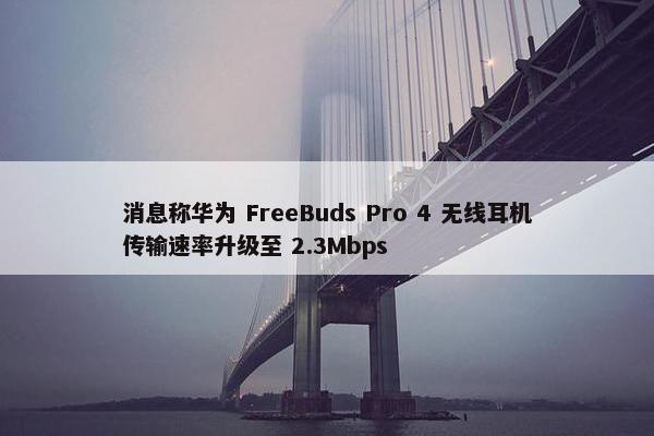 消息称华为 FreeBuds Pro 4 无线耳机传输速率升级至 2.3Mbps