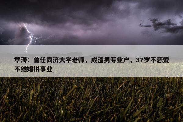 章涛：曾任同济大学老师，成渣男专业户，37岁不恋爱不结婚拼事业