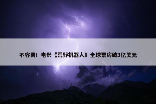 不容易！电影《荒野机器人》全球票房破3亿美元