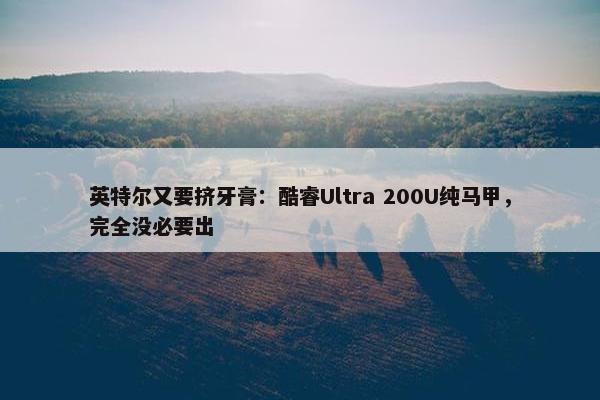 英特尔又要挤牙膏：酷睿Ultra 200U纯马甲，完全没必要出