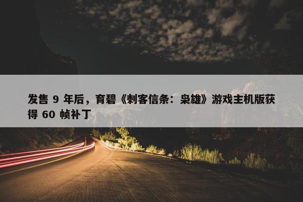 发售 9 年后，育碧《刺客信条：枭雄》游戏主机版获得 60 帧补丁