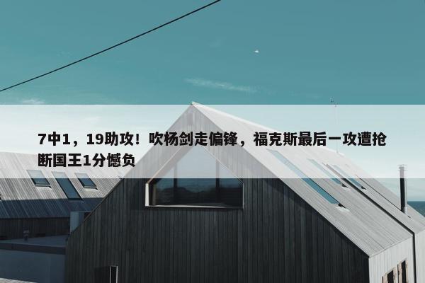 7中1，19助攻！吹杨剑走偏锋，福克斯最后一攻遭抢断国王1分憾负