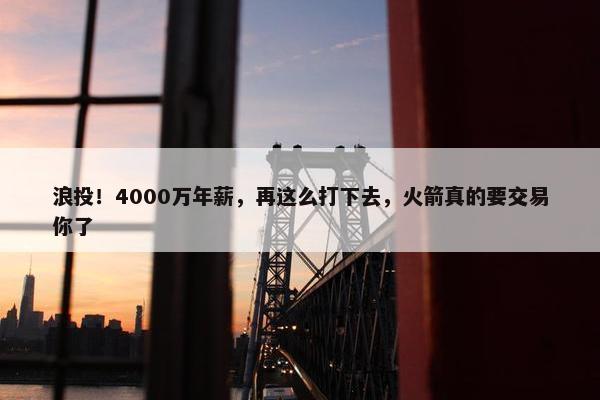 浪投！4000万年薪，再这么打下去，火箭真的要交易你了