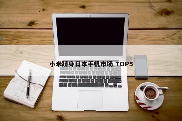 小米跻身日本手机市场 TOP5