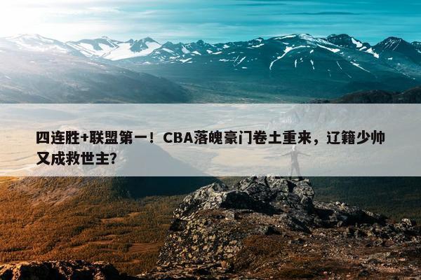 四连胜+联盟第一！CBA落魄豪门卷土重来，辽籍少帅又成救世主？