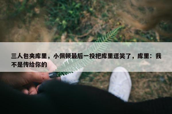 三人包夹库里，小佩顿最后一投把库里逗笑了，库里：我不是传给你的