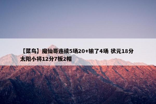 【菜鸟】魔仙哥连续5场20+输了4场 状元18分 太阳小将12分7板2帽