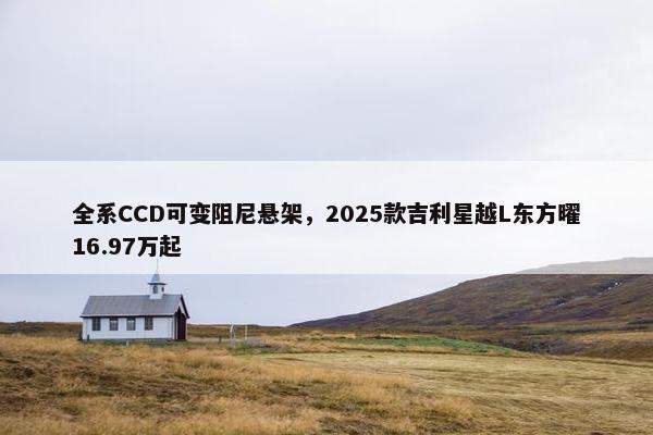 全系CCD可变阻尼悬架，2025款吉利星越L东方曜16.97万起