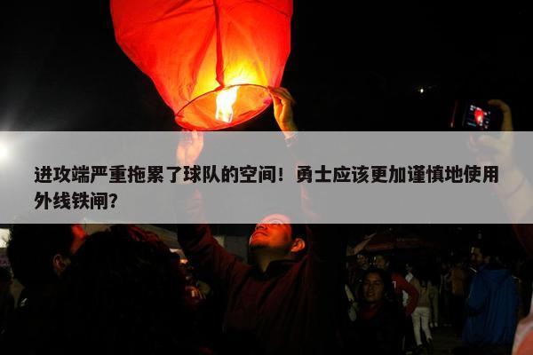 进攻端严重拖累了球队的空间！勇士应该更加谨慎地使用外线铁闸？