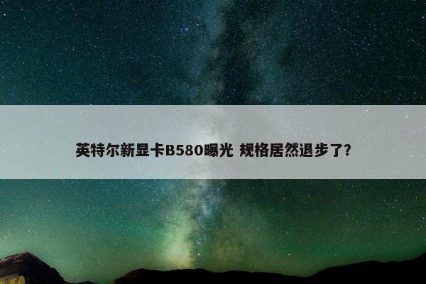 英特尔新显卡B580曝光 规格居然退步了？