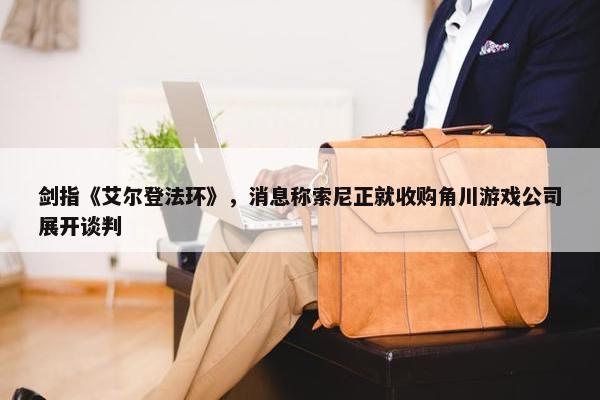 剑指《艾尔登法环》，消息称索尼正就收购角川游戏公司展开谈判