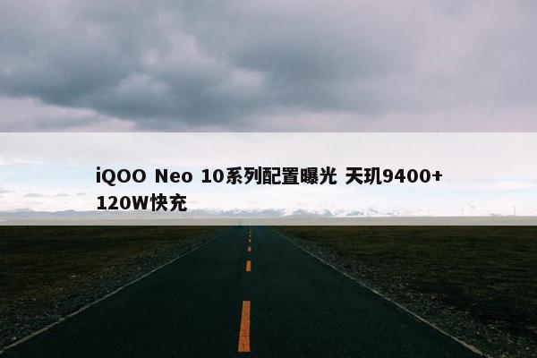 iQOO Neo 10系列配置曝光 天玑9400+120W快充