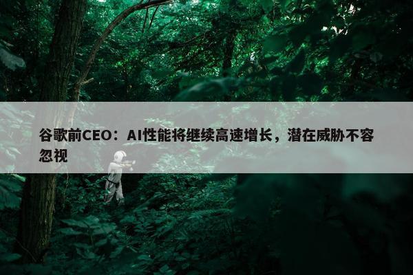 谷歌前CEO：AI性能将继续高速增长，潜在威胁不容忽视