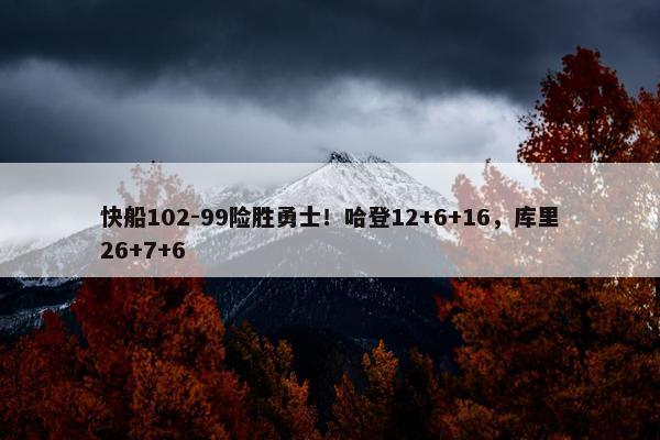 快船102-99险胜勇士！哈登12+6+16，库里26+7+6