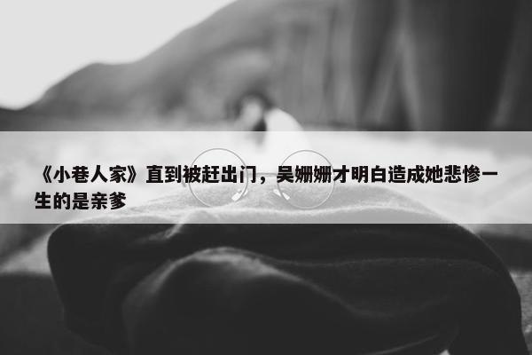 《小巷人家》直到被赶出门，吴姗姗才明白造成她悲惨一生的是亲爹