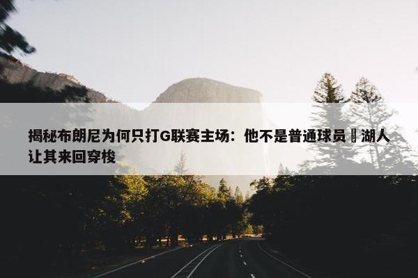 揭秘布朗尼为何只打G联赛主场：他不是普通球员 湖人让其来回穿梭