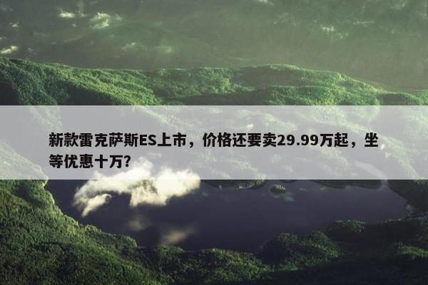 新款雷克萨斯ES上市，价格还要卖29.99万起，坐等优惠十万？