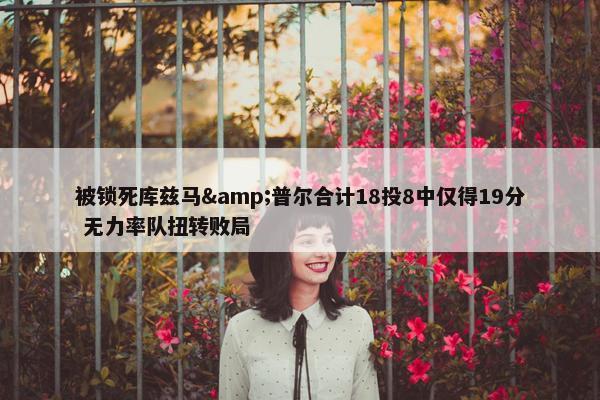 被锁死库兹马&普尔合计18投8中仅得19分 无力率队扭转败局