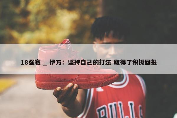 18强赛 _ 伊万：坚持自己的打法 取得了积极回报