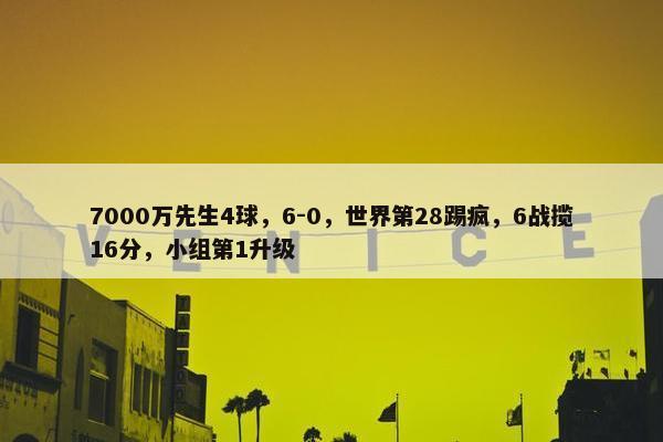 7000万先生4球，6-0，世界第28踢疯，6战揽16分，小组第1升级