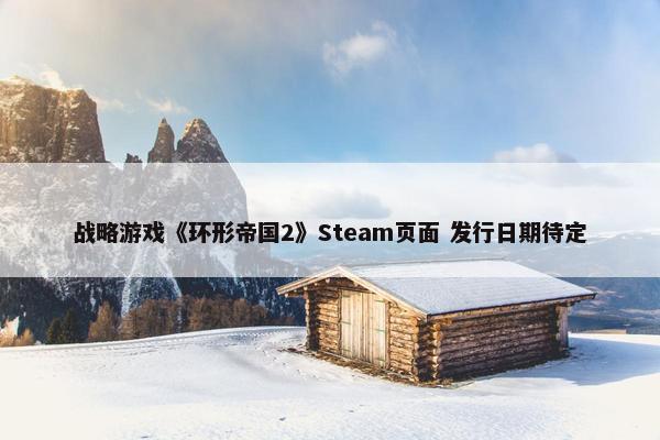 战略游戏《环形帝国2》Steam页面 发行日期待定