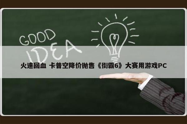 火速回血 卡普空降价抛售《街霸6》大赛用游戏PC