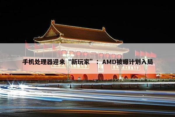 手机处理器迎来“新玩家”：AMD被曝计划入局