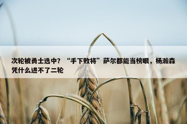 次轮被勇士选中？“手下败将”萨尔都能当榜眼，杨瀚森凭什么进不了二轮