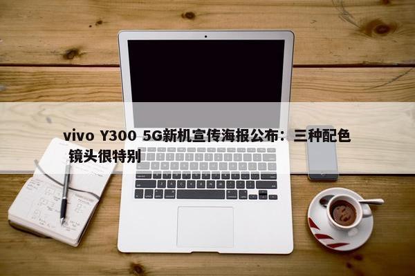 vivo Y300 5G新机宣传海报公布：三种配色 镜头很特别