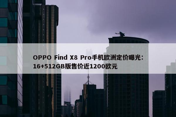 OPPO Find X8 Pro手机欧洲定价曝光：16+512GB版售价近1200欧元