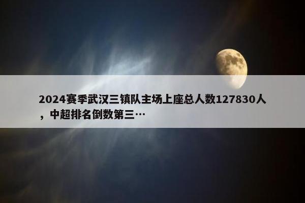 2024赛季武汉三镇队主场上座总人数127830人，中超排名倒数第三…