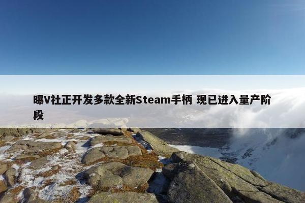 曝V社正开发多款全新Steam手柄 现已进入量产阶段