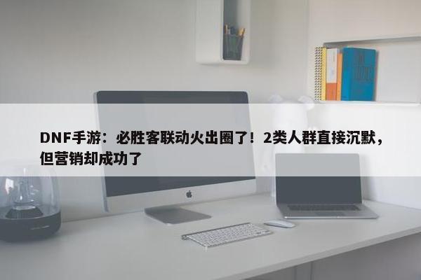 DNF手游：必胜客联动火出圈了！2类人群直接沉默，但营销却成功了