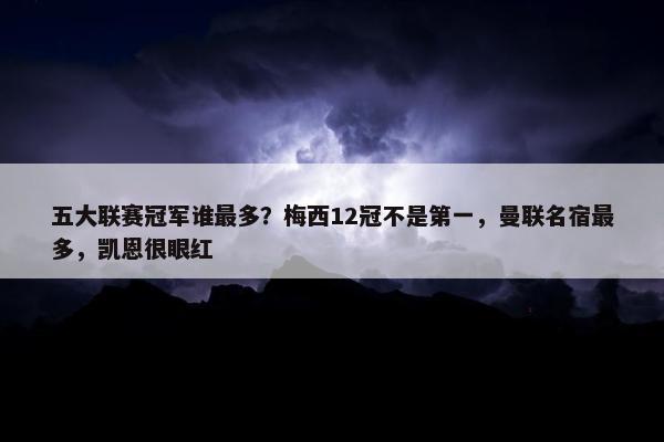 五大联赛冠军谁最多？梅西12冠不是第一，曼联名宿最多，凯恩很眼红