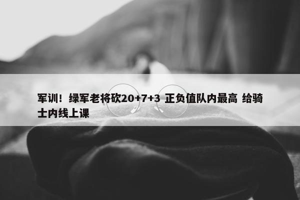 军训！绿军老将砍20+7+3 正负值队内最高 给骑士内线上课