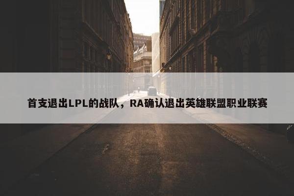 首支退出LPL的战队，RA确认退出英雄联盟职业联赛