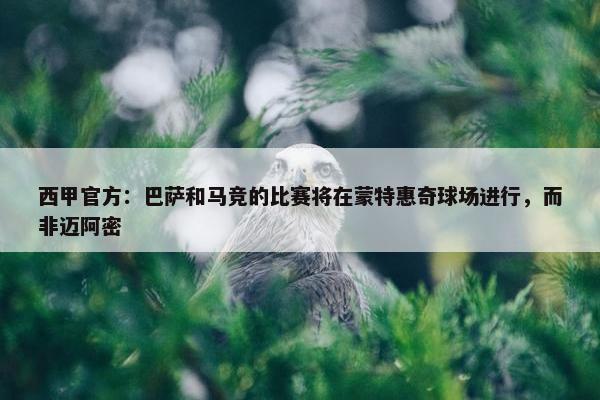 西甲官方：巴萨和马竞的比赛将在蒙特惠奇球场进行，而非迈阿密